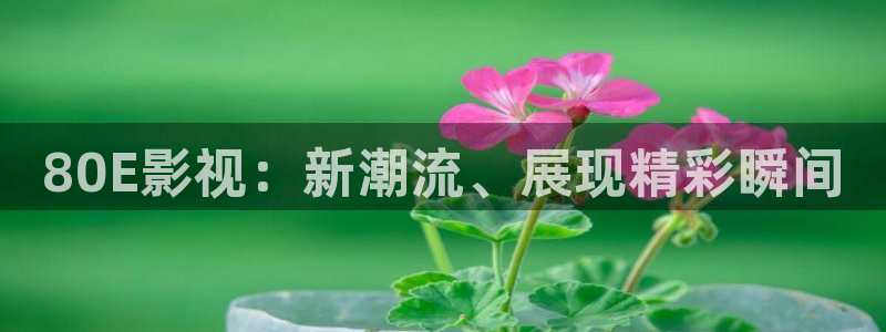 红桃影院kht98vip：80E影视：新潮流、展现精彩瞬间